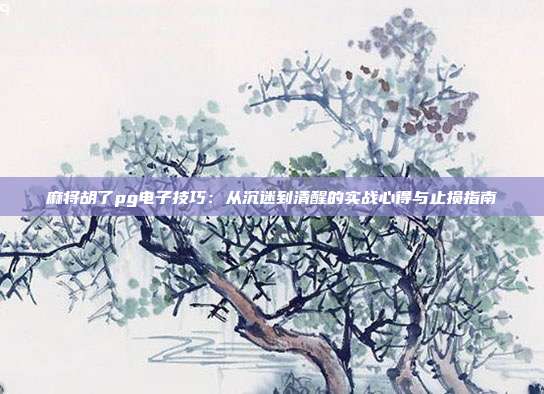 麻将胡了pg电子技巧:从沉迷到清醒的实战心得与止损指南