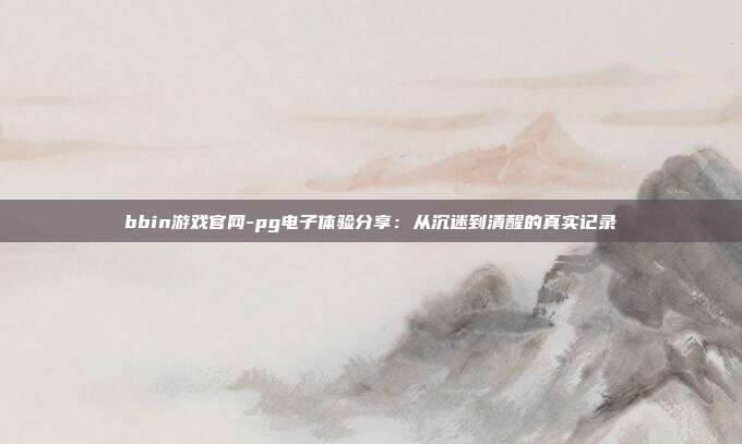 bbin游戏官网-pg电子体验分享：从沉迷到清醒的真实记录