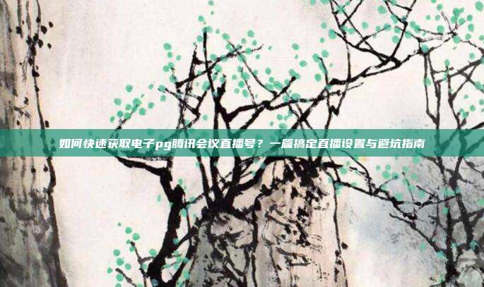 如何快速获取电子pg腾讯会议直播号？一篇搞定直播设置与避坑指南