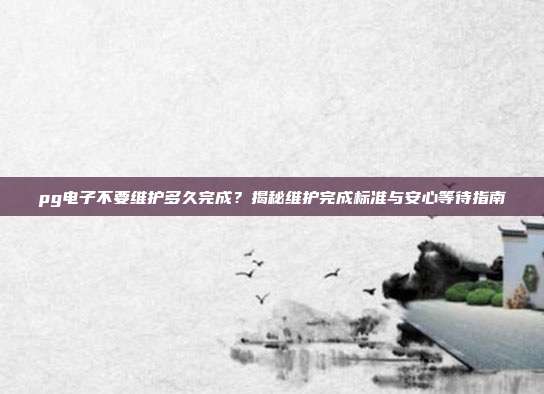 pg电子不要维护多久完成?揭秘维护完成标准与安心等待指南