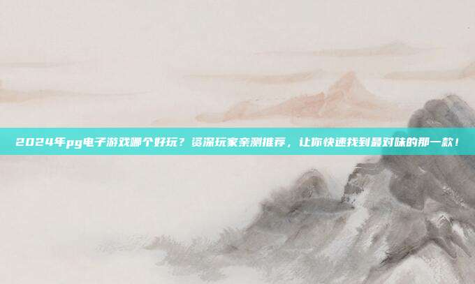 2024年pg电子游戏哪个好玩？资深玩家亲测推荐，让你快速找到最对味的那一款！