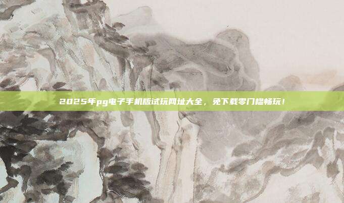 2025年pg电子手机版试玩网址大全,免下载零门槛畅玩!