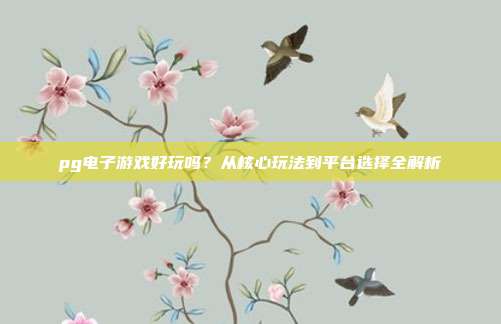 pg电子游戏好玩吗？从核心玩法到平台选择全解析