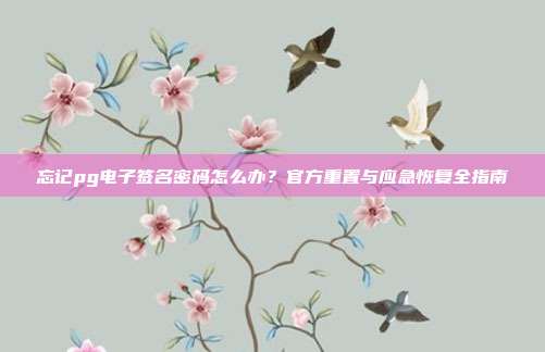 忘记pg电子签名密码怎么办?官方重置与应急恢复全指南