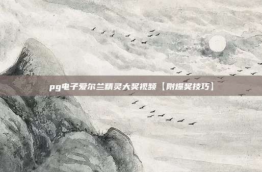 pg电子爱尔兰精灵大奖视频【附爆奖技巧】