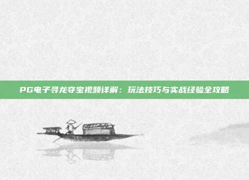 PG电子寻龙夺宝视频详解:玩法技巧与实战经验全攻略