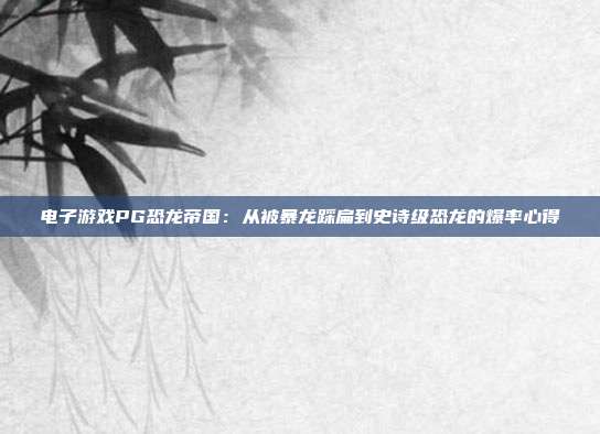 电子游戏PG恐龙帝国：从被暴龙踩扁到史诗级恐龙的爆率心得
