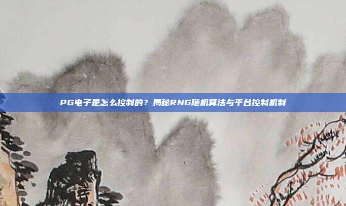 PG电子是怎么控制的？揭秘RNG随机算法与平台控制机制
