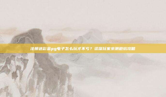 注册送彩金pg电子怎么玩才不亏？资深玩家亲测避坑攻略