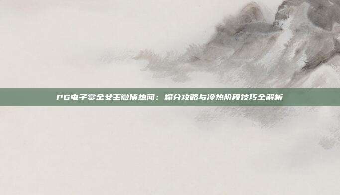 PG电子赏金女王微博热闻：爆分攻略与冷热阶段技巧全解析