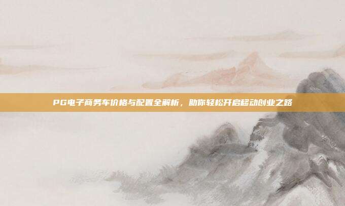 PG电子商务车价格与配置全解析,助你轻松开启移动创业之路
