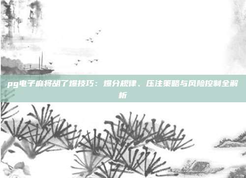 pg电子麻将胡了爆技巧：爆分规律、压注策略与风险控制全解析