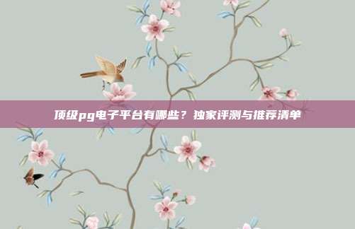 顶级pg电子平台有哪些？独家评测与推荐清单