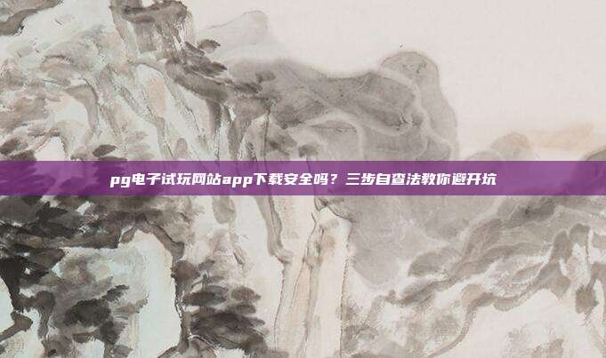 pg电子试玩网站app下载安全吗？三步自查法教你避开坑