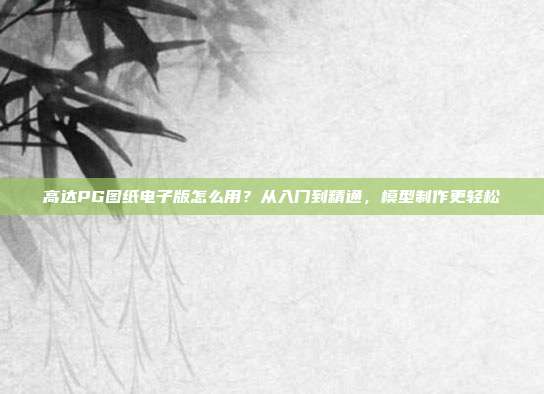 高达PG图纸电子版怎么用？从入门到精通，模型制作更轻松