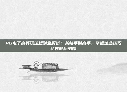 PG电子麻将玩法规则全解析：从新手到高手，掌握这些技巧让你轻松胡牌