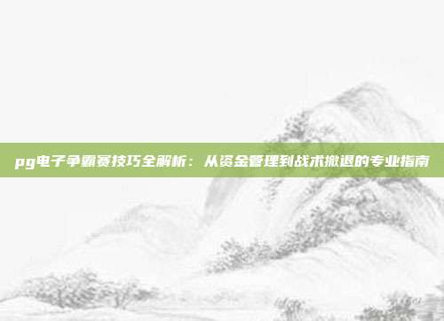 pg电子争霸赛技巧全解析:从资金管理到战术撤退的专业指南