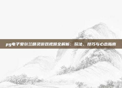 pg电子爱尔兰精灵游戏视频全解析：玩法、技巧与心态指南