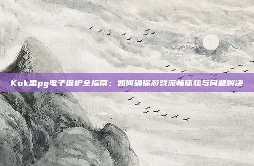 Kok里pg电子维护全指南：如何确保游戏流畅体验与问题解决