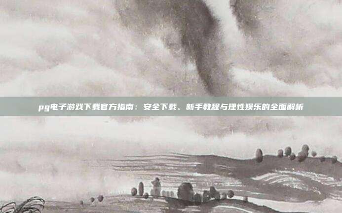 pg电子游戏下载官方指南:安全下载、新手教程与理性娱乐的全面解析