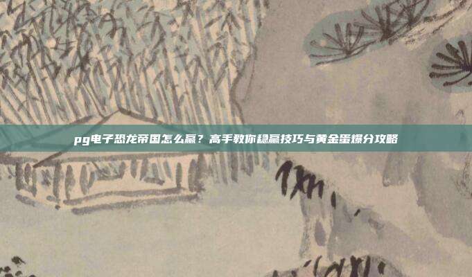 pg电子恐龙帝国怎么赢？高手教你稳赢技巧与黄金蛋爆分攻略
