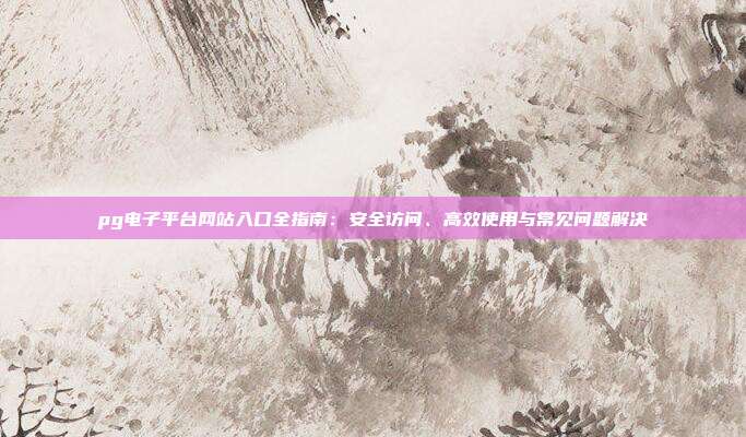 pg电子平台网站入口全指南：安全访问、高效使用与常见问题解决