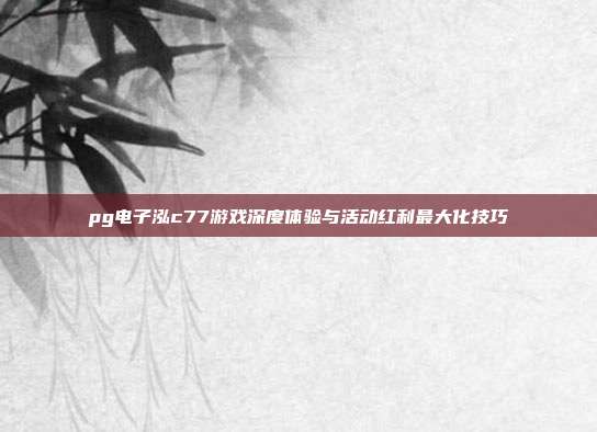 pg电子泓c77游戏深度体验与活动红利最大化技巧