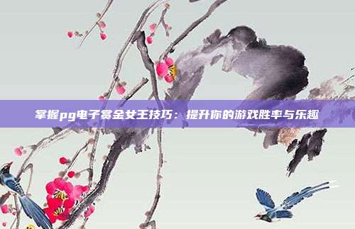 掌握pg电子赏金女王技巧：提升你的游戏胜率与乐趣