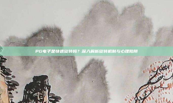 PG电子是快速旋转吗？深入解析旋转机制与心理陷阱