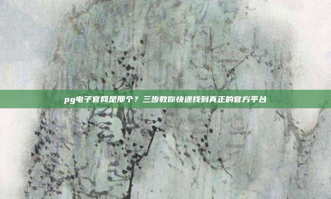 pg电子官网是那个?三步教你快速找到真正的官方平台