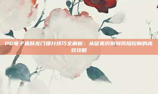 PG电子鱼跃龙门爆分技巧全解析：从征兆识别到风险控制的高效攻略