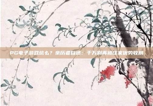 PG电子游戏坑么？亲历者自述：千万别再被庄家优势收割