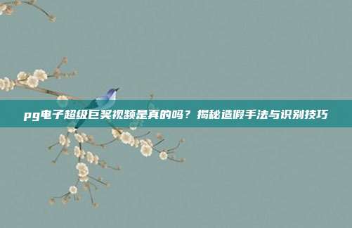 pg电子超级巨奖视频是真的吗？揭秘造假手法与识别技巧