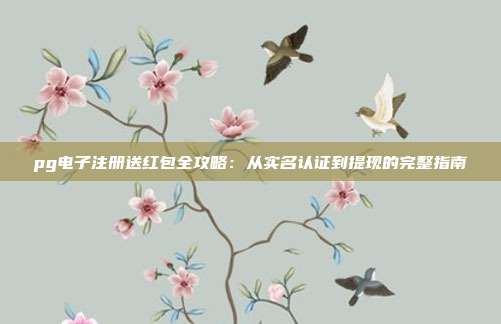 pg电子注册送红包全攻略:从实名认证到提现的完整指南