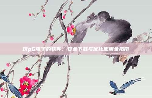 玩pG电子的软件：安全下载与优化使用全指南