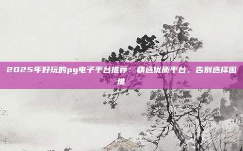 2025年好玩的pg电子平台推荐：精选优质平台，告别选择困难