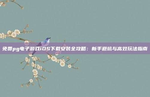 免费pg电子游戏iOS下载安装全攻略：新手避坑与高效玩法指南