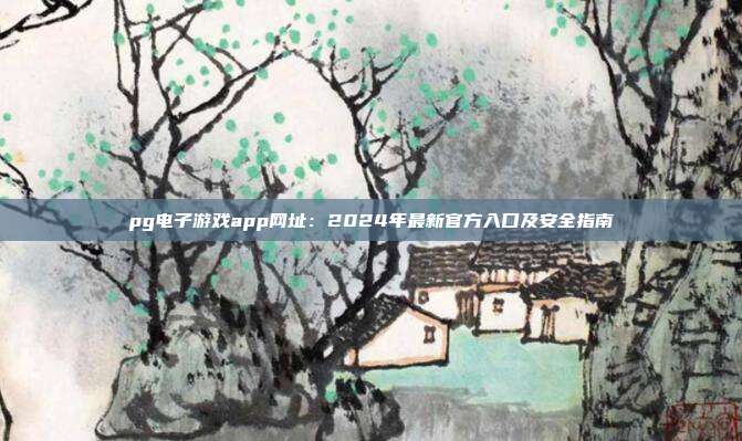 pg电子游戏app网址：2024年最新官方入口及安全指南