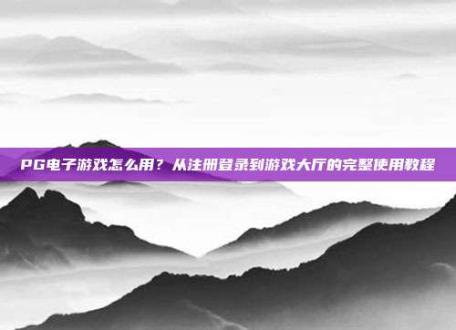 PG电子游戏怎么用?从注册登录到游戏大厅的完整使用教程