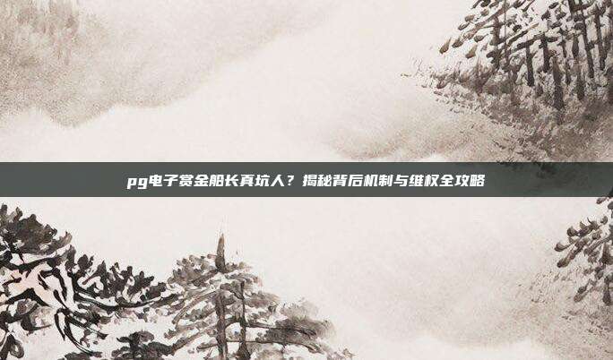 pg电子赏金船长真坑人？揭秘背后机制与维权全攻略