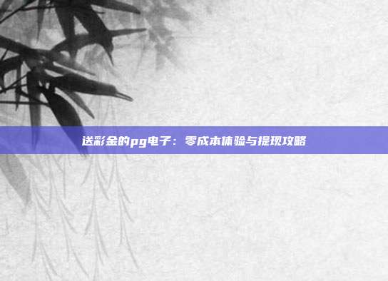 送彩金的pg电子：零成本体验与提现攻略