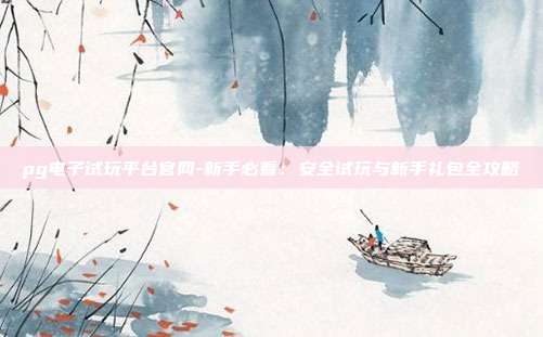 pg电子试玩平台官网-新手必看：安全试玩与新手礼包全攻略