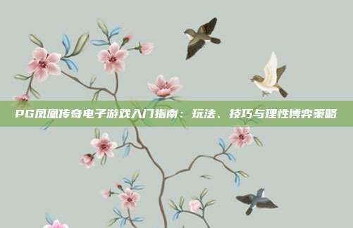 PG凤凰传奇电子游戏入门指南:玩法、技巧与理性博弈策略