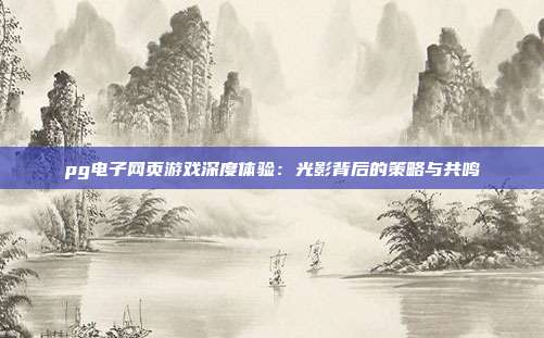 pg电子网页游戏深度体验:光影背后的策略与共鸣