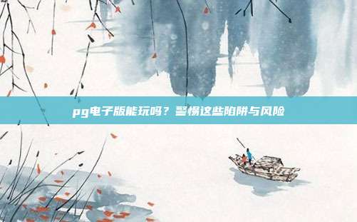 pg电子版能玩吗?警惕这些陷阱与风险