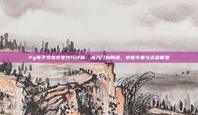 Pg电子寻龙夺宝技巧详解:从入门到精通,掌握节奏与资金管理