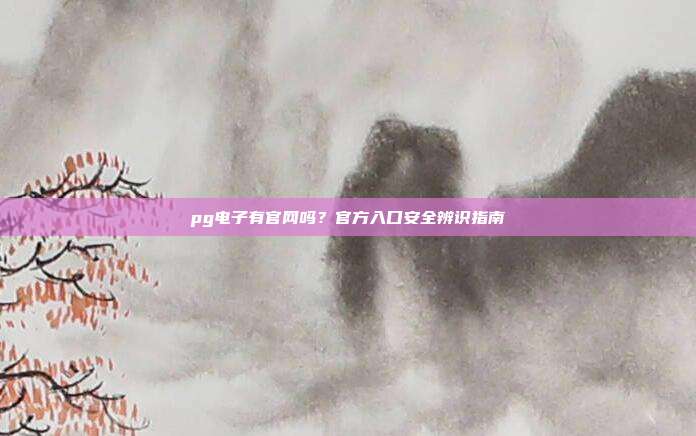 pg电子有官网吗？官方入口安全辨识指南