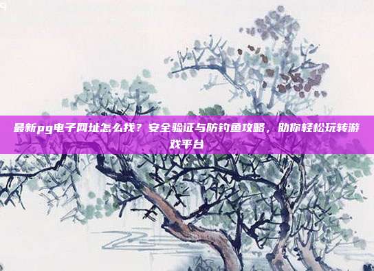 最新pg电子网址怎么找?安全验证与防钓鱼攻略,助你轻松玩转游戏平台