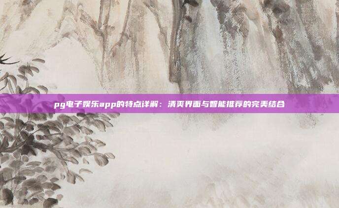 pg电子娱乐app的特点详解：清爽界面与智能推荐的完美结合