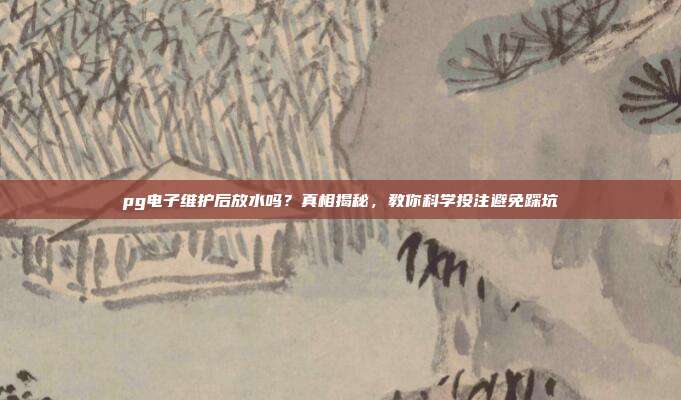 pg电子维护后放水吗?真相揭秘,教你科学投注避免踩坑
